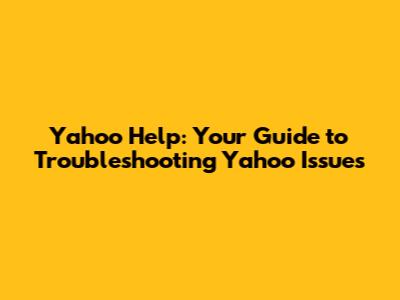 Yahoo Help: Your Guide to Troubleshooting Yahoo Issues