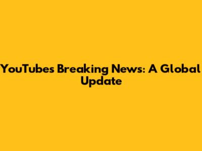 YouTube's Breaking News: A Global Update