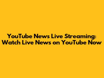 YouTube News Live Streaming: Watch Live News on YouTube Now