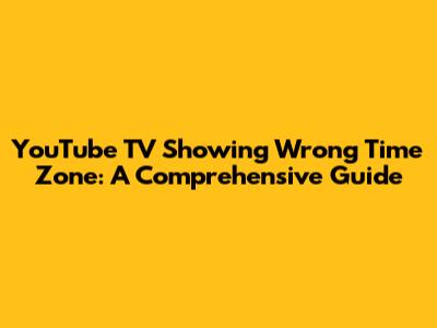 YouTube TV Showing Wrong Time Zone: A Comprehensive Guide