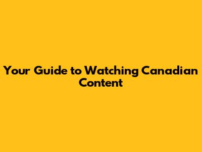 Your Guide to Watching Canadian Content
