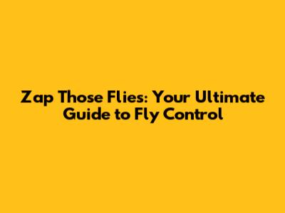 Zap Those Flies: Your Ultimate Guide to Fly Control