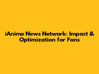 iAnime News Network: Impact & Optimization for Fans