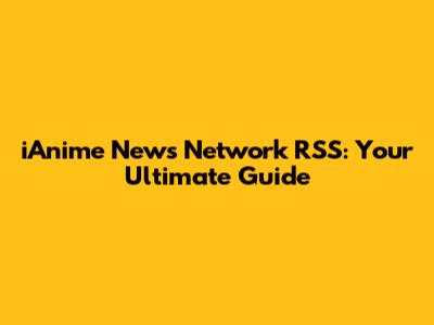iAnime News Network RSS: Your Ultimate Guide
