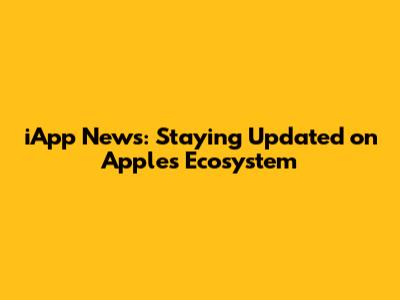iApp News: Staying Updated on Apple's Ecosystem