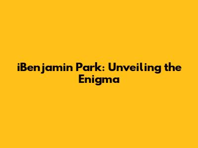 iBenjamin Park: Unveiling the Enigma