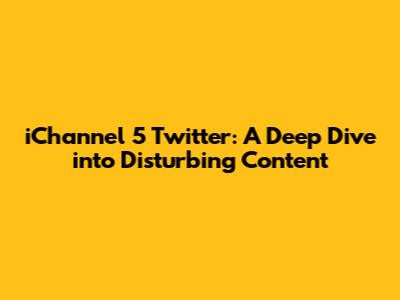 iChannel 5 Twitter: A Deep Dive into Disturbing Content