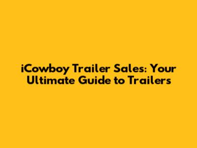 iCowboy Trailer Sales: Your Ultimate Guide to Trailers