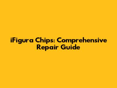 iFigura Chips: Comprehensive Repair Guide