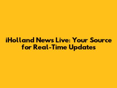 iHolland News Live: Your Source for Real-Time Updates