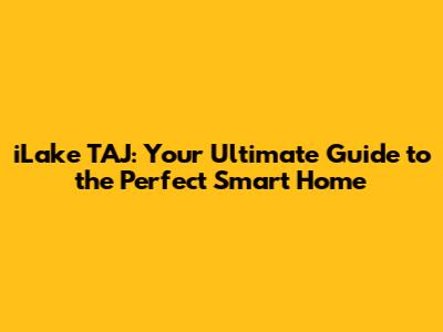 iLake TAJ: Your Ultimate Guide to the Perfect Smart Home