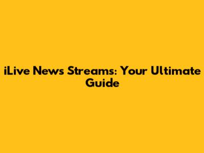 iLive News Streams: Your Ultimate Guide