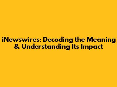 iNewswires: Decoding the Meaning & Understanding Its Impact