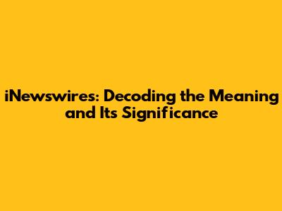 iNewswires: Decoding the Meaning and Its Significance