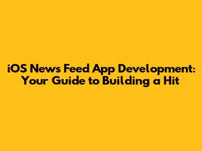 iOS News Feed App Development: Your Guide to Building a Hit
