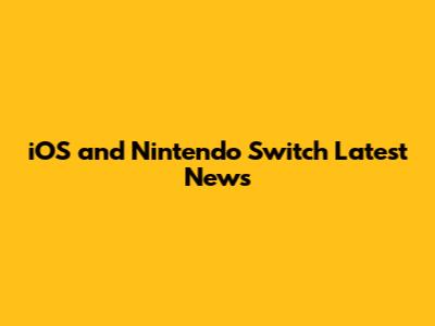 iOS and Nintendo Switch Latest News