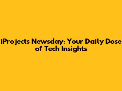 iProjects Newsday: Your Daily Dose of Tech Insights