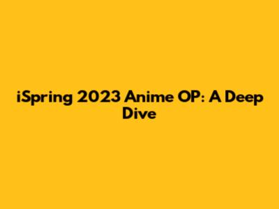 iSpring 2023 Anime OP: A Deep Dive
