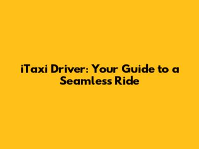 iTaxi Driver: Your Guide to a Seamless Ride