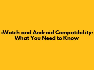 iWatch and Android Compatibility: What You Need to Know