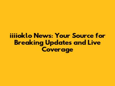 iiiioklo News: Your Source for Breaking Updates and Live Coverage