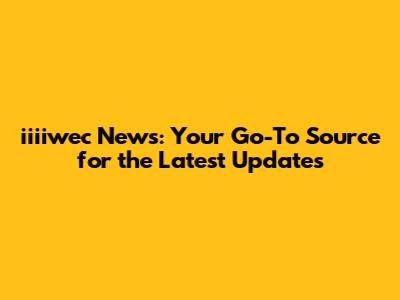 iiiiwec News: Your Go-To Source for the Latest Updates