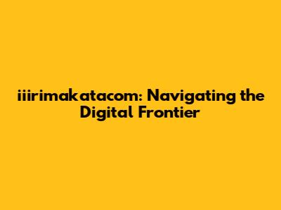 iiirimakatacom: Navigating the Digital Frontier