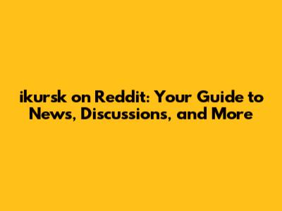 ikursk on Reddit: Your Guide to News, Discussions, and More