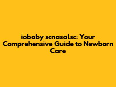 iobaby scnasalsc: Your Comprehensive Guide to Newborn Care