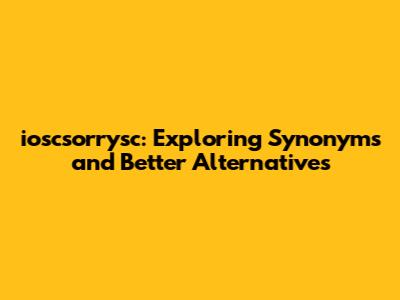 ioscsorrysc: Exploring Synonyms and Better Alternatives