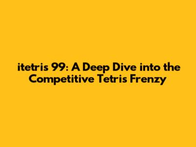 itetris 99: A Deep Dive into the Competitive Tetris Frenzy
