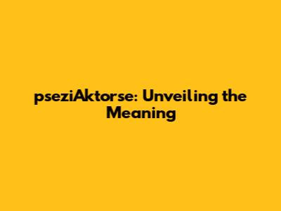 pseziAktorse: Unveiling the Meaning