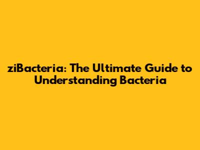 ziBacteria: The Ultimate Guide to Understanding Bacteria